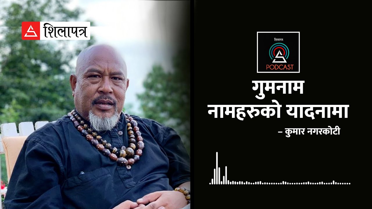 गुमनाम नामहरुको यादनामा || Kumar Nargarkoti || Shilapatra Podcast ||