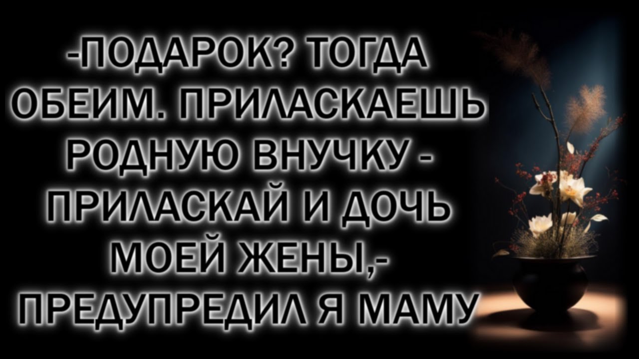 -Подарок? Тогда обеим. Приласкаешь родную внучку - приласкай и дочь моей жены,- предупредил я маму