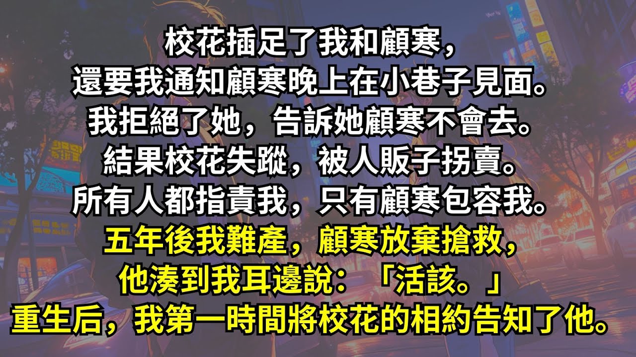 校花插足我和男友，還約他在小巷見面。我拒絕替她傳話，結果她在巷子裏被人販拐賣。男友當時沒有責怪我，卻在我難產時放棄搶救，說我「活該」。重來一世，我第一時間送他和校花約會