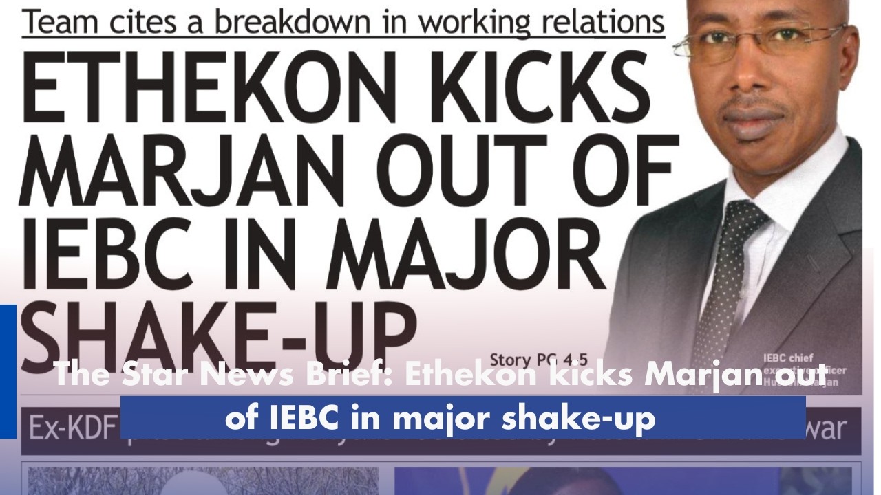The Star News Brief: Ethekon kicks Marjan out of IEBC in major shake-up