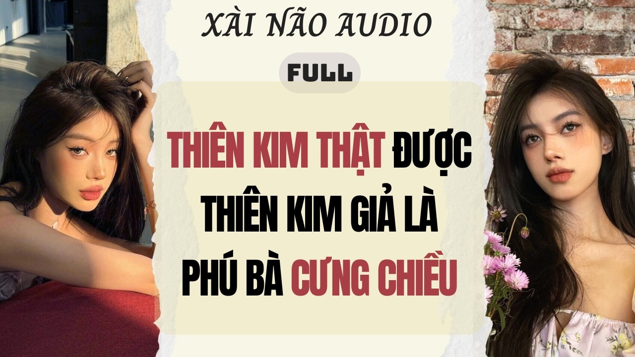 Full audio | THI&Ecirc;N KIM THẬT ĐƯỢC THI&Ecirc;N KIM GIẢ L&Agrave; PH&Uacute; B&Agrave; CƯNG CHIỀU | X&agrave;i N&atilde;o Audio #audio