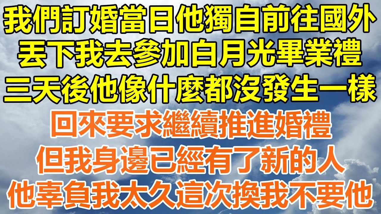 （完結爽文）我們訂婚當日他獨自前往國外，丟下我去參加白月光畢業禮，三天後他像什麼都沒發生一樣，回來要求繼續推進婚禮，但我身邊已經有了新的人，他辜負我太久這次換我不要他！#情感#幸福#出軌#家產#白月光