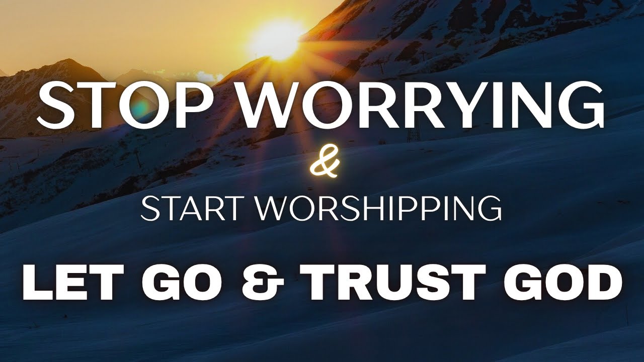 LET GO & TRUST GOD | Overcoming Worry Through Surrender & Worship