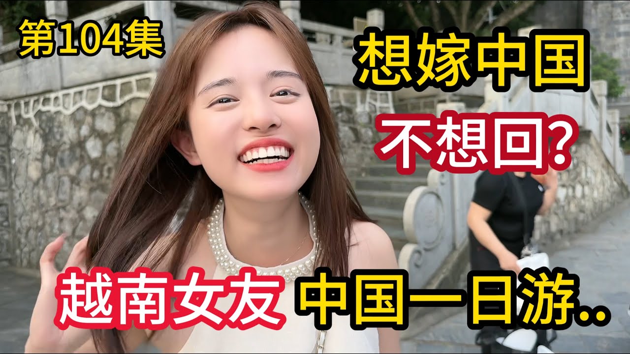 第104集，越南女友沉浸式体验 中国一日游！想嫁中国 不想回了？
