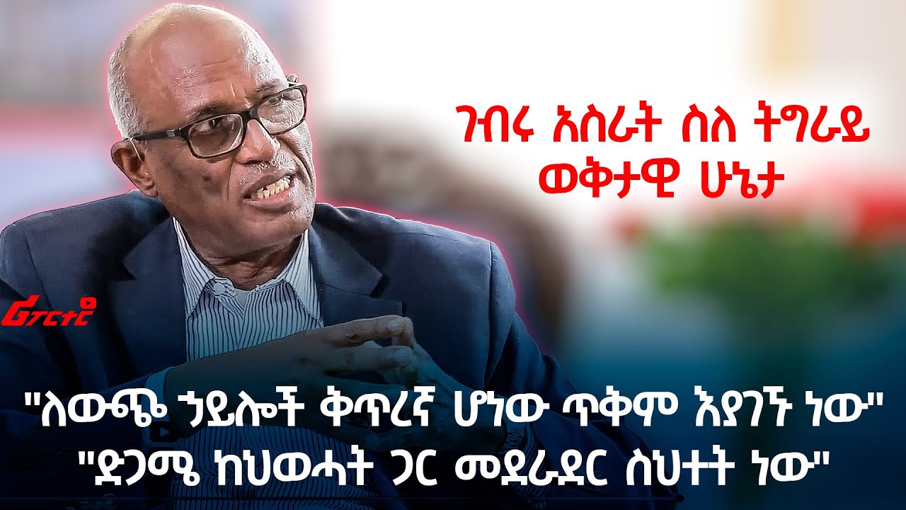 ገብሩ አስራት ስለ ትግራይ ወቅታዊ ሁኔታ "የውጭ ኃይሎች ቅጥረኛ ሆነው ጥቅም እያገኙ ነው""ድጋሜ ከህወሓት ጋር መደራደር ስህተት ነው"