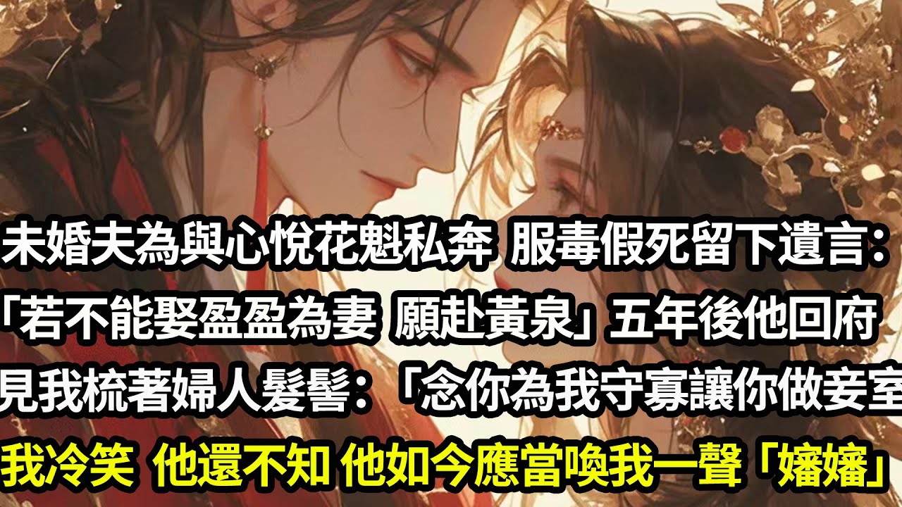 未婚夫為與心悅的花魁私奔服毒假死留下遺言：「若不能娶盈盈為妻,願赴黃泉」五年後他回府見我梳著婦人髮髻道：「念在你為我守寡待我正式娶盈盈為妻留你做妾」我笑他還不知，他如今應當喚我一聲「嬸嬸」#愛情#完結