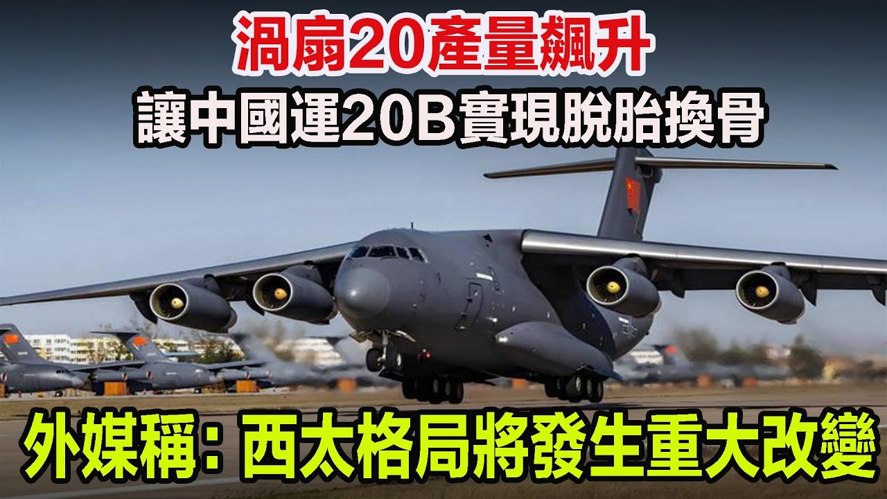 渦扇20產量飆升，讓中國運20B實現脫胎換骨，外媒稱：西太格局將發生重大改變