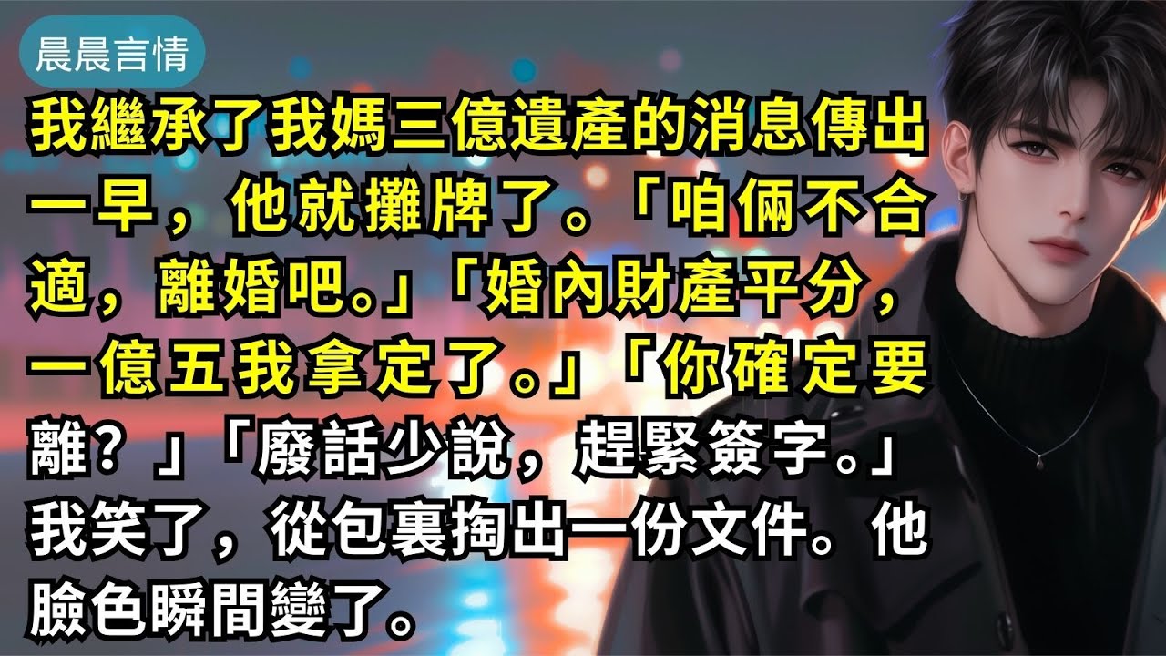 我繼承了我媽三億遺產的消息傳出一早，他就攤牌了。「咱倆不合適，離婚吧。」「婚內財產平分，一億五我拿定了。」「你確定要離？」「廢話少說，趕緊簽字。」我笑了，從包裏掏出一份文件。他臉色瞬間變了。
