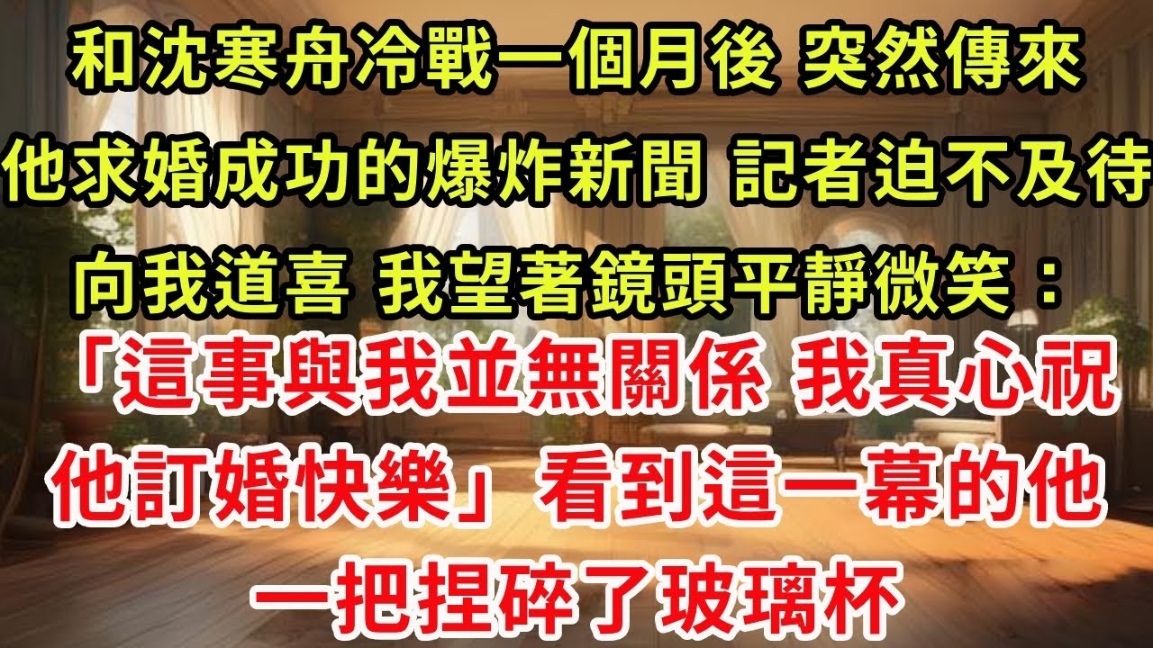 和沈寒舟冷戰一個月後，突然傳來他求婚成功的爆炸新聞。記者迫不及待向我道喜。我望著鏡頭平靜微笑：「這事與我並無關係，我真心祝他訂婚快樂。」看到這一幕的他一把捏碎了玻璃杯。#復仇 #爽文 #逆襲