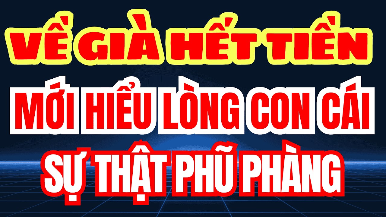 VỀ GIÀ HẾT TIỀN MỚI HIỂU LÒNG CON CÁI  – Bài Học Đau Lòng Tuổi Già Ai Cũng Nên Biết!