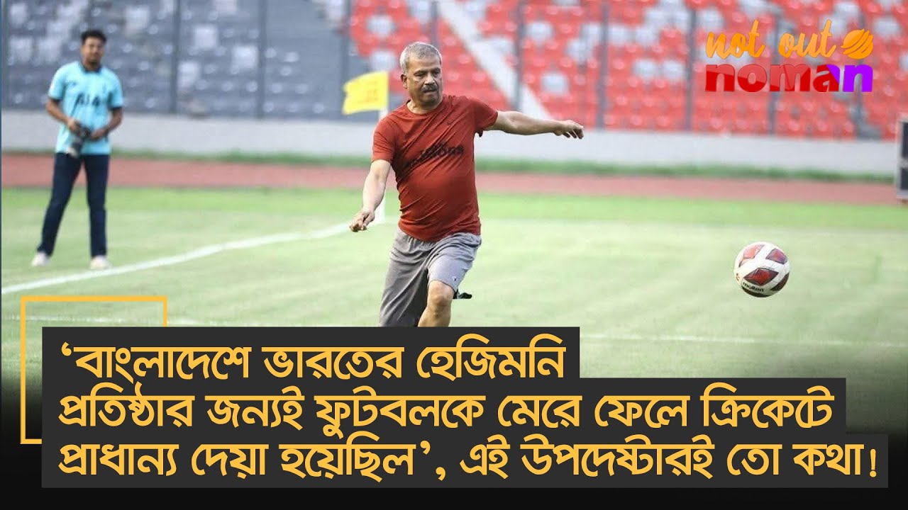 ‘বাংলাদেশে ভারতের হেজিমনি প্রতিষ্ঠার জন্য ফুটবলকে মেরে ক্রিকেটে প্রাধান্য’ – এই  উপদেষ্টারই তো কথা!