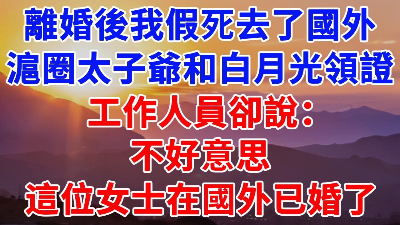 離婚後我假死去了國外，滬圈太子爺和白月光領證，工作人員卻說：不好意思，這位女士在國外已婚了#情感故事 #正能量 #故事頻道 #情感 #故事分享