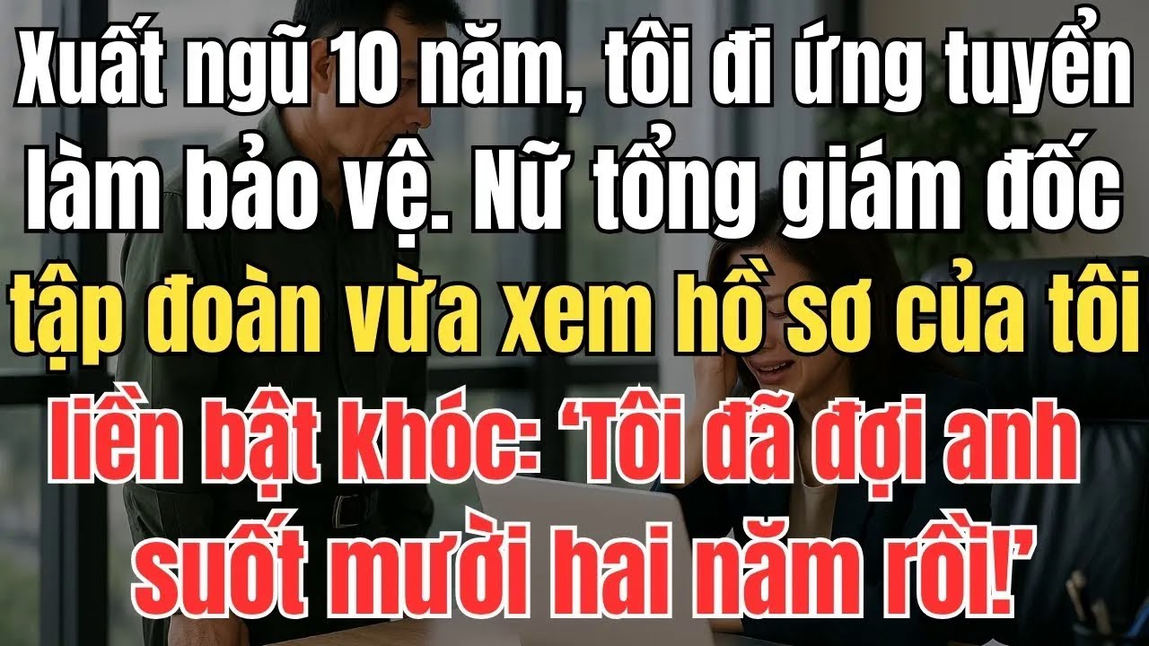 Xuất ngũ tôi đi ứng tuyển làm bảo vệ. Nữ tổng giám đốc tập đoàn vừa xem hồ sơ của tôi liền bật khóc