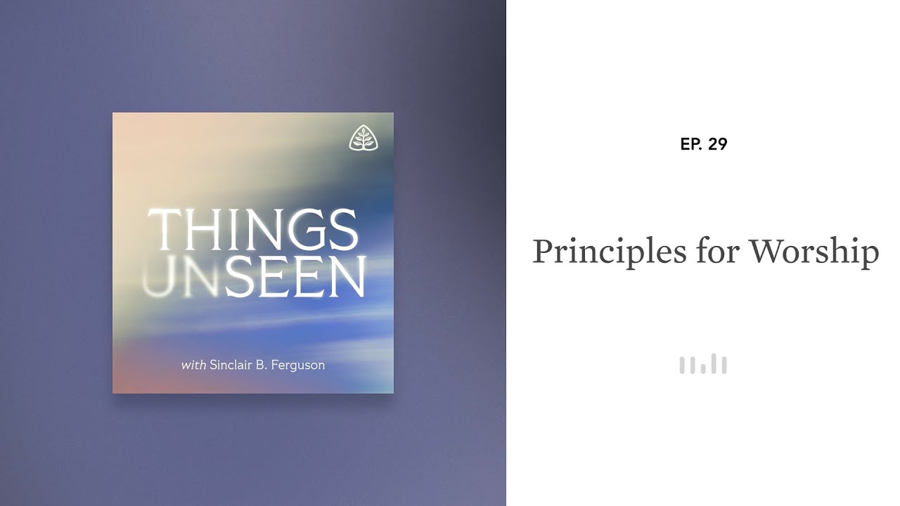 Principles for Worship: Things Unseen with Sinclair B. Ferguson