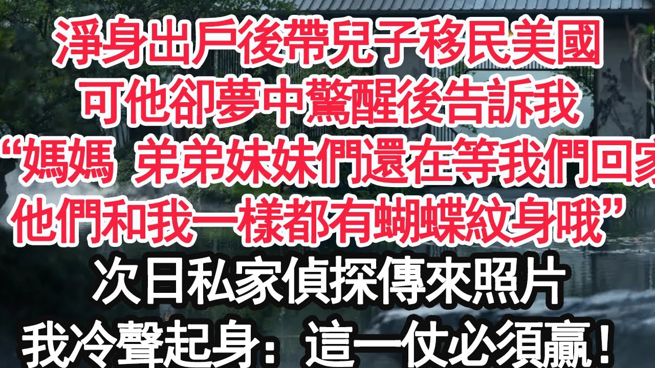 淨身出戶後帶兒子移民美國，可他卻夢中驚醒後告訴我“媽媽 弟弟妹妹們還在等我們回家，他們和我一樣都有蝴蝶紋身哦”次日私家偵探傳來照片，我冷聲起身：這一仗必須贏！【顧亞男】【大女主】【婚姻自主】
