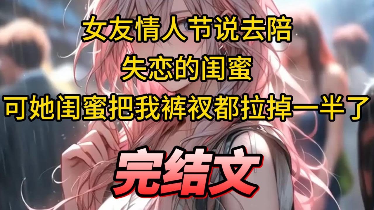 【柳如烟合集】（完结文）女友情人节说去陪失恋的闺蜜，可她闺蜜把我裤衩都拉掉一半了 #一口气看完 #爽文 #小说 #完结文 #柳如煙 #小说推荐 #小说推文