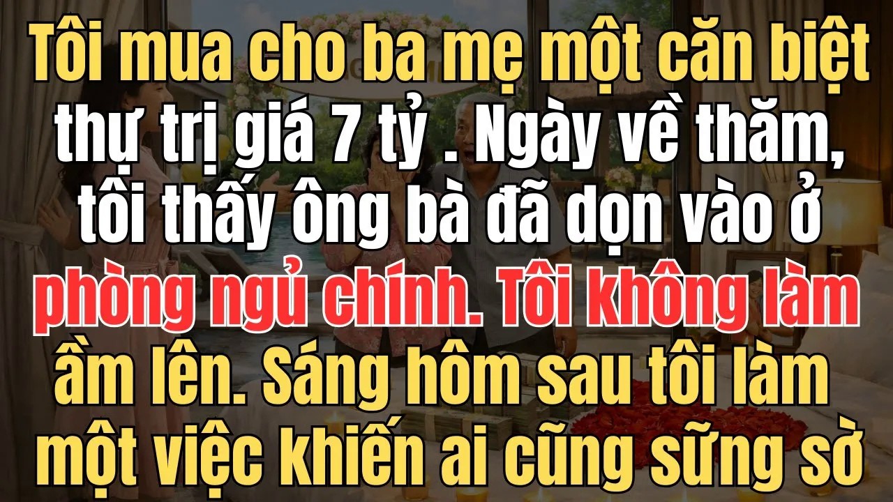Tôi mua cho ba mẹ một căn biệt thự trị giá 7 tỷ   Ngày về thăm, tôi thấy ông bà đã dọn vào ở phòng n