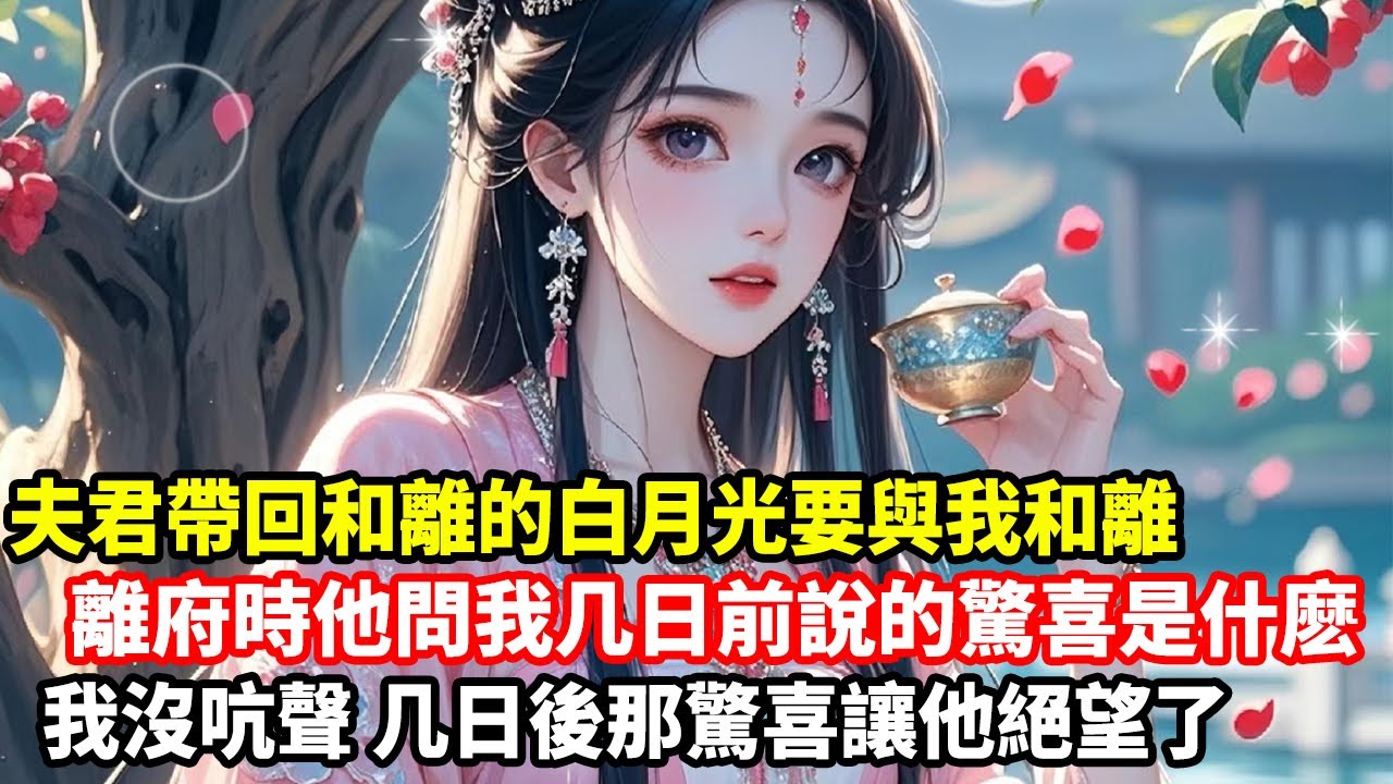 【大女主爽文】夫君帶回和離的白月光要與我和離，離府時他問我几日前說的驚喜是什麽，我沒吭聲，几日後那驚喜讓他絕望了