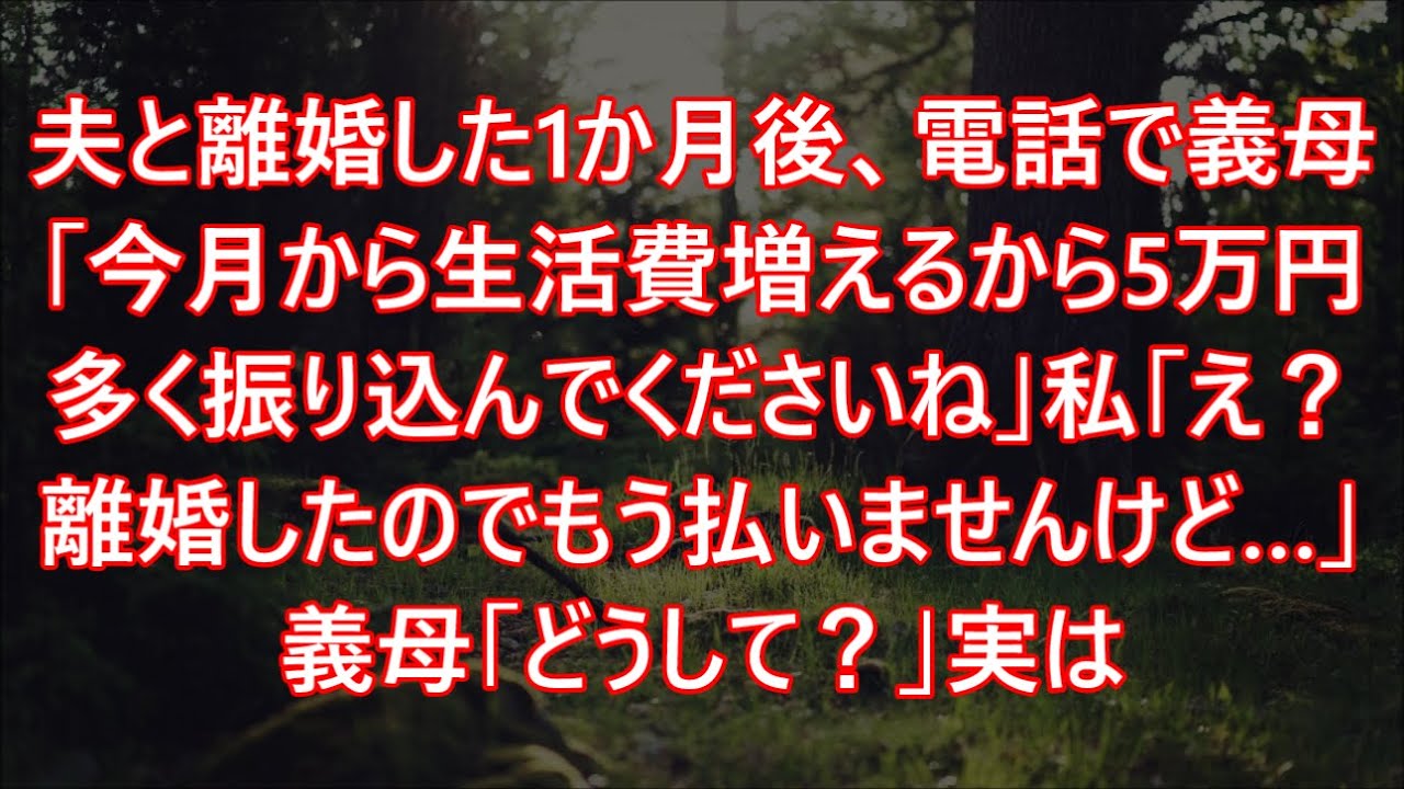 夫と離婚した1か月後、電話で義母「今月から生活費増えるから5万円多く振り込んでくださいね」私「え？離婚したのでもう払いませんけど…」義母「どうして？」実は