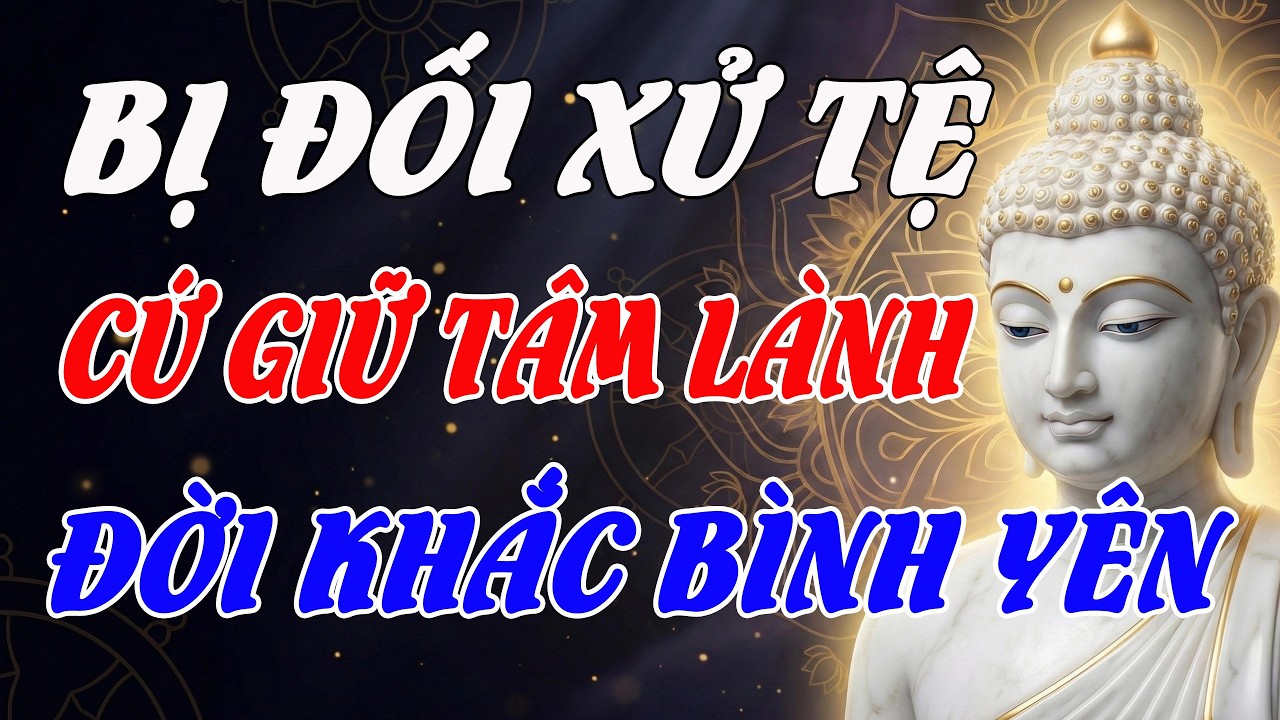 Phật Dạy: Mặc Kệ Người Đời Đối Xử Tệ, Cứ Giữ Tâm Lành, Sống Hiền Lương, Đời Tự Khắc Bình Yên