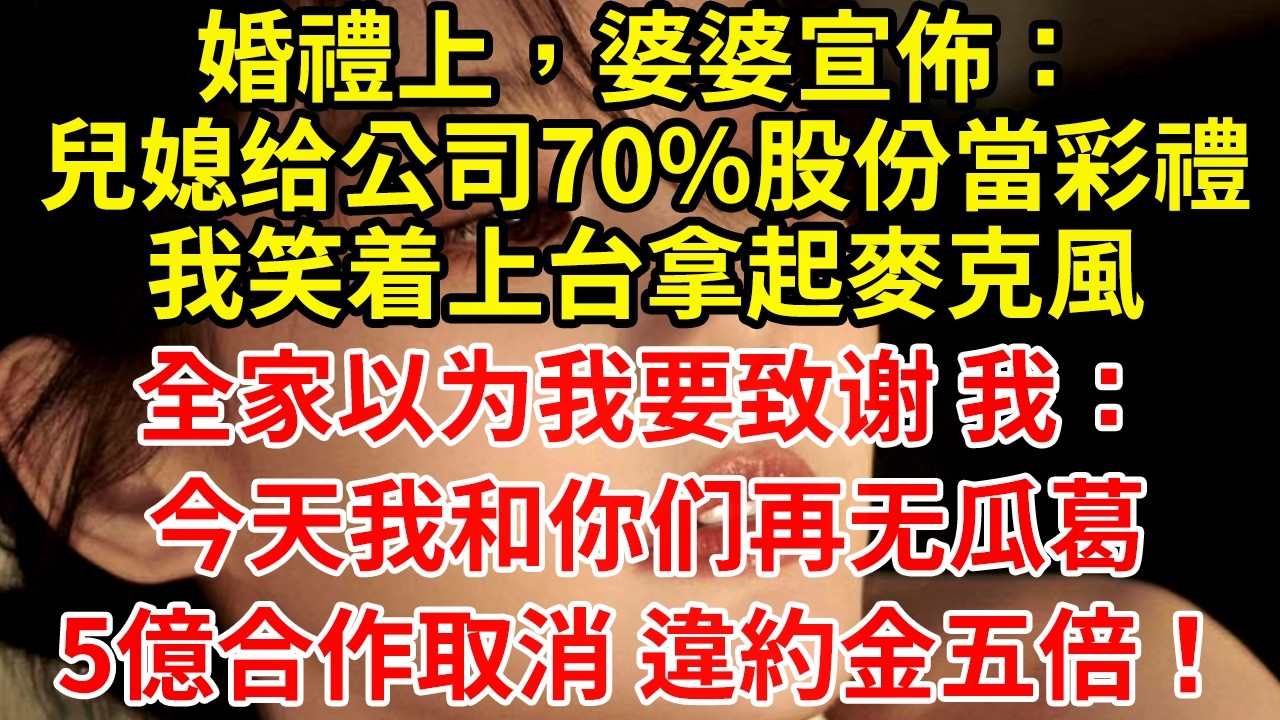 婚禮上，婆婆宣佈：兒媳给公司70%股份當彩禮我笑着上台拿起麥克風全家以为我要致谢 我：今天我和你们再无瓜葛5億合作取消 違約金五倍！