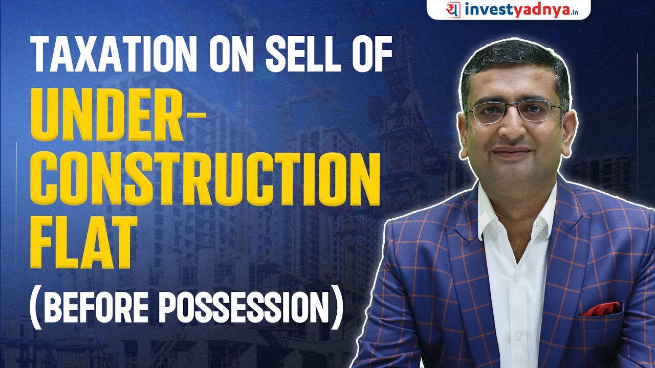 Under Construction Flat Sold Before Possession &ndash; Taxation & Capital Gains