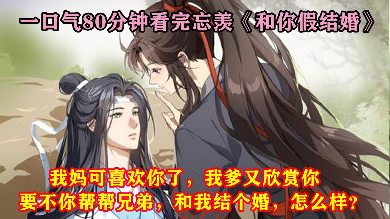 一口气80分钟看完忘羡《和你假结婚》“我妈可喜欢你了，我爹又欣赏你，要不你帮帮兄弟，和我结个婚，怎么样？”