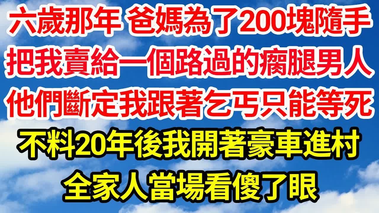 六歲那年 爸媽為了200塊隨手，把我賣給一個路過的瘸腿男人。他們斷定我跟著乞丐只能等死，不料20年後我開著豪車進村，全家人當場看傻了眼｜｜笑看人生情感生活