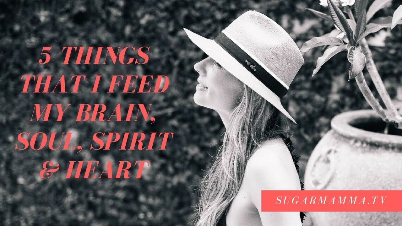 5 Things That I Feed My Brain, Soul, Spirit & Heart || Sugarmamma.TV