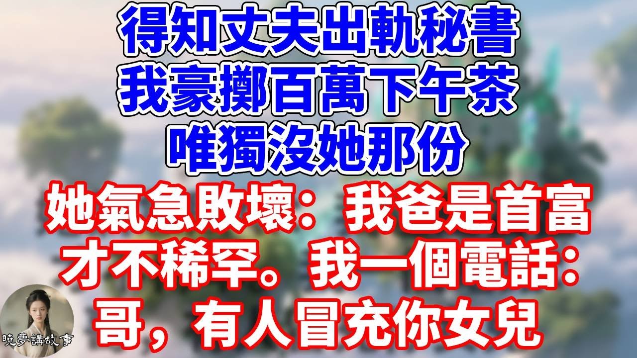 得知丈夫出軌秘書，我豪擲百萬下午茶，唯獨沒她那份。她氣急敗壞：我爸是首富才不稀罕。我一個電話：哥，有人冒充你女兒#情感故事 #小說 #家庭故事