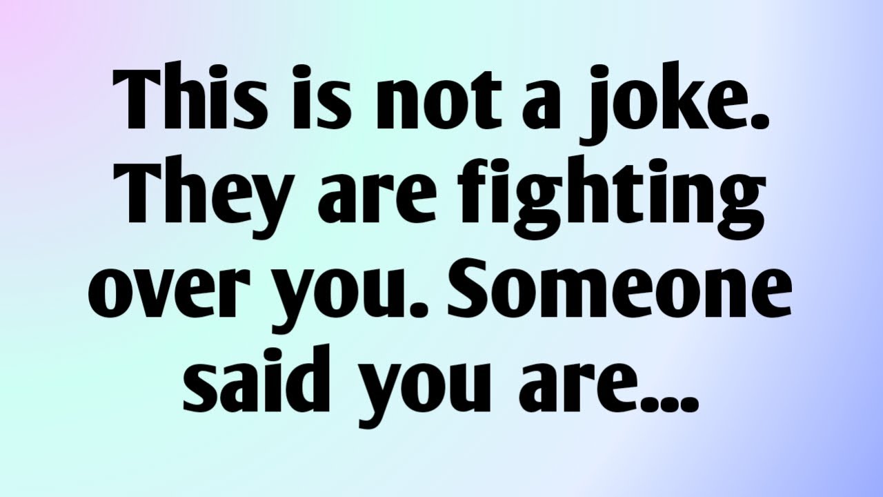 This is not a joke. They are fighting over you. Someone said you are...