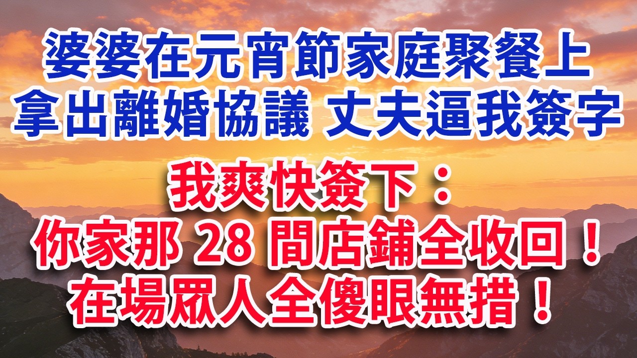 【元宵節快樂】【满分爽文】婆婆在元宵節家庭聚餐上拿離婚協議 丈夫逼我簽字 我爽快簽下：你家28間店鋪全收回！在場眾人全傻眼無措！#婆媳 #家庭 #情感故事 #晚年生活 #為人處世 #生活經驗 #情感