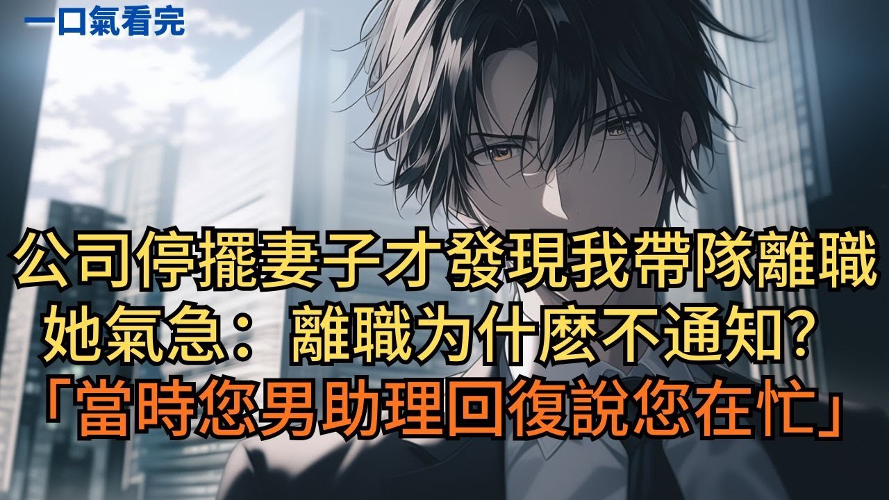 公司停擺後妻子才發現我帶隊離職。她氣急質問：「離職為什麼不通知？」人事經理：「當時您男助理回復說您在忙…」#小说 #爽文