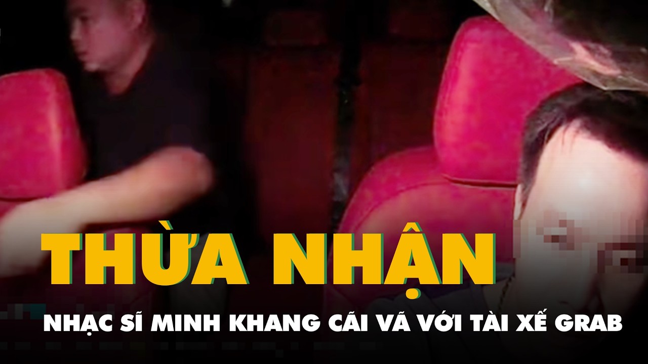Nhạc sĩ Minh Khang thừa nhận mình cãi vã với tài xế Grab như clip, lên tiếng xin lỗi