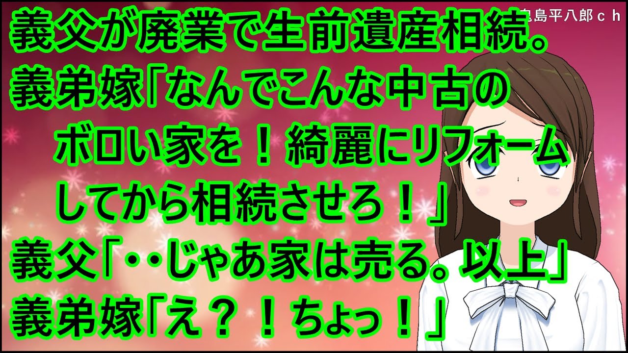 【スカッとする話】義父が大工の廃業を決めて生前での遺産相続の話。義弟嫁「なんでこんな中古のボロい家を！綺麗にリフォームしてから相続させろ！」義父「・・じゃあ家は売る。以上」義弟嫁「え？！ちょっ！」