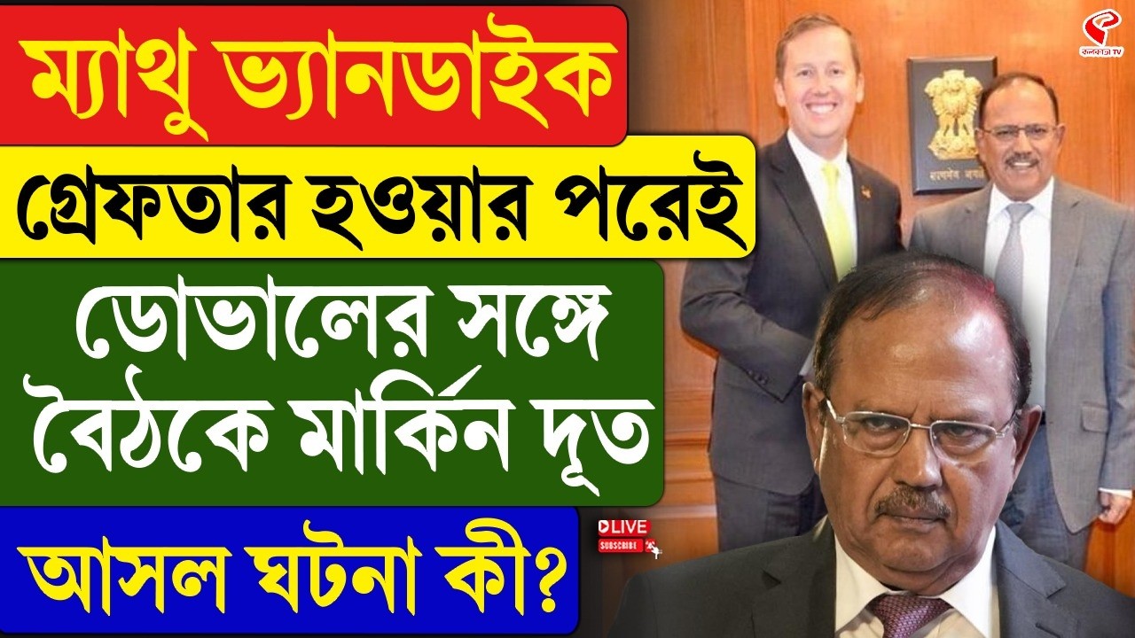 Ajit Doval | Matthew Vandyke |ম্যাথু ভ্যানডাইক, গ্রেফতার হওয়ার পরেই ডোভালের সঙ্গে বৈঠকে মার্কিন দূত