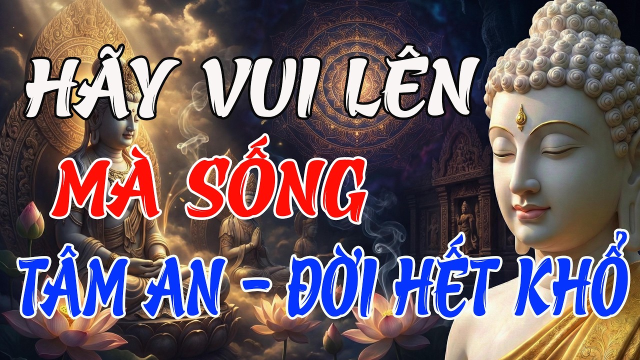 PHẬT DẠY: HÃY VUI LÊN MÀ SỐNG – BUÔNG BỎ ĐƯỢC, TÂM SẼ AN, ĐỜI SẼ HẾT KHỔ