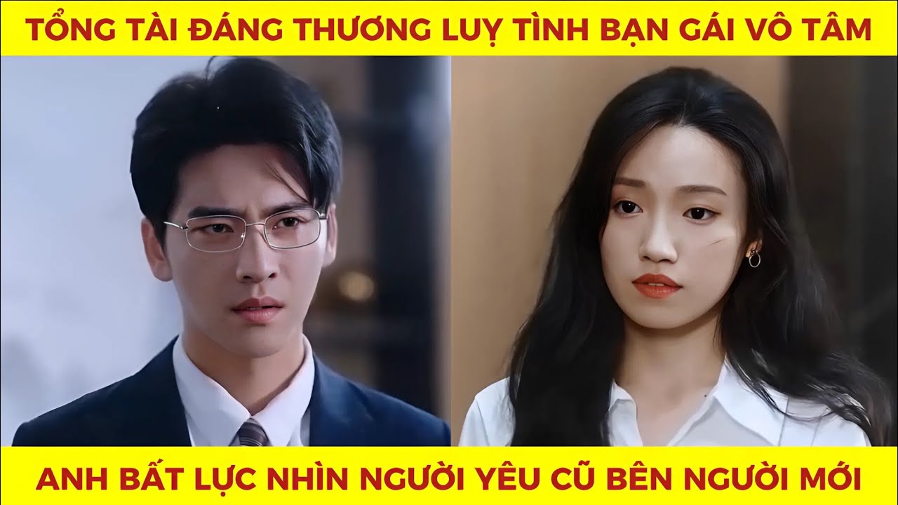 Tổng tài đáng thương lụy tình bạn gái vô tâm anh bất lực nhìn người yêu cũ bên người mới