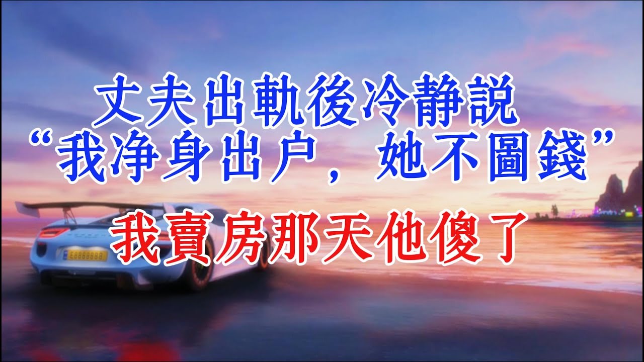 丈夫出軌後冷靜說 “我淨身出戶，她不圖錢”，我賣房那天他傻了