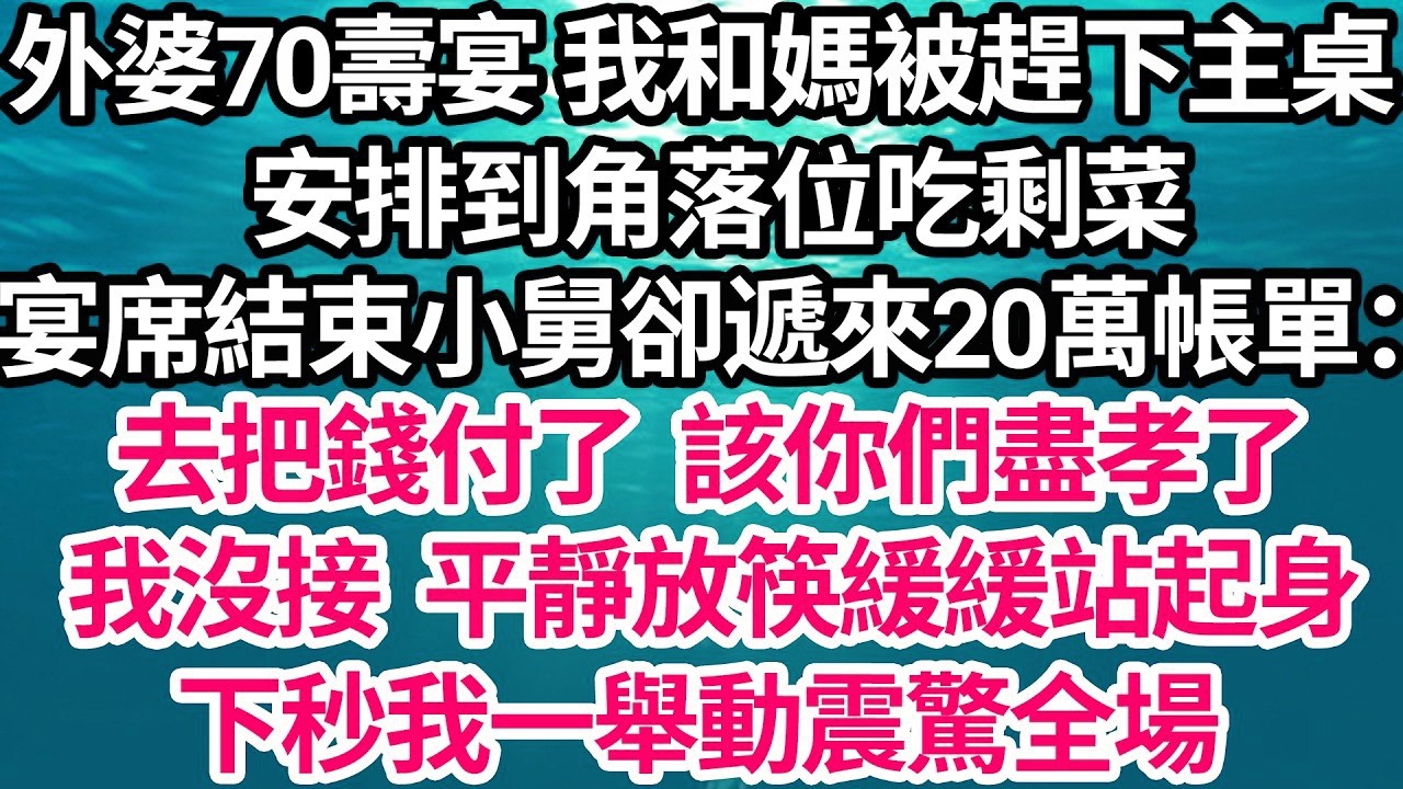 外婆70壽宴 我和媽被趕下主桌，安排到角落位吃剩菜，宴席結束小舅卻遞來20萬帳單：去把錢付了，該你們盡孝了，我沒接 平靜放筷緩緩站起身，下秒我一舉動震驚全場【倫理】【都市】
