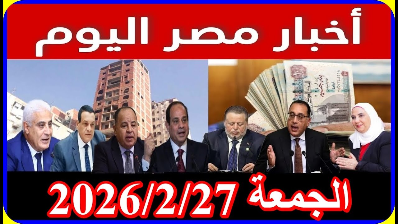 اخبار مصر اليوم الجمعة 2026/2/27 زيادة المعاشات من مجلس النواب تعديل قانون الايجار القديم زيادة الاج