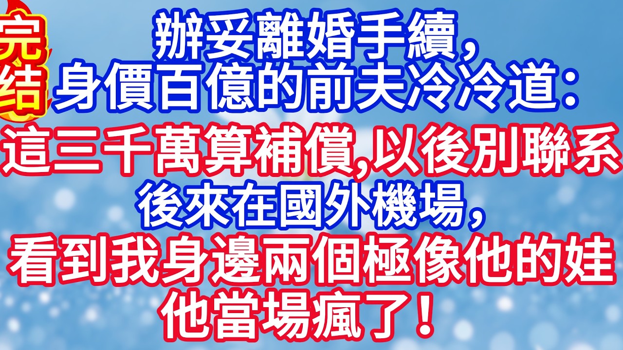 辦妥離婚手續，身價百億的前夫冷冷道：這3000萬算補償，以後別聯系，後來在國外機場，看到我身邊兩個極像他的娃，他當場瘋了！#完结文#情感故事#一口气看完