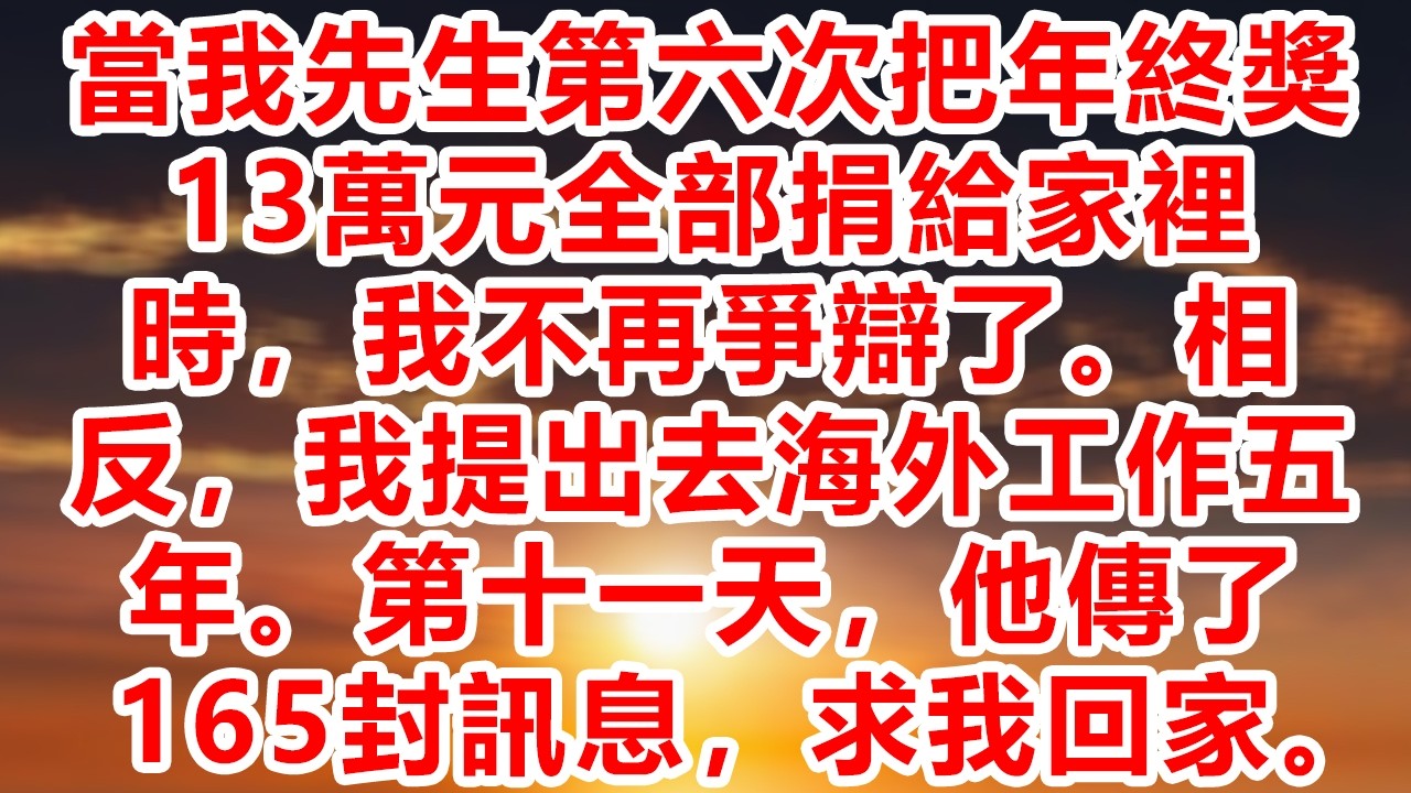 當我先生第六次把年終獎13萬元全部捐給家裡時，我不再爭辯了。相反，我提出去海外工作五年。第十一天，他傳了165封訊息，求我回家。