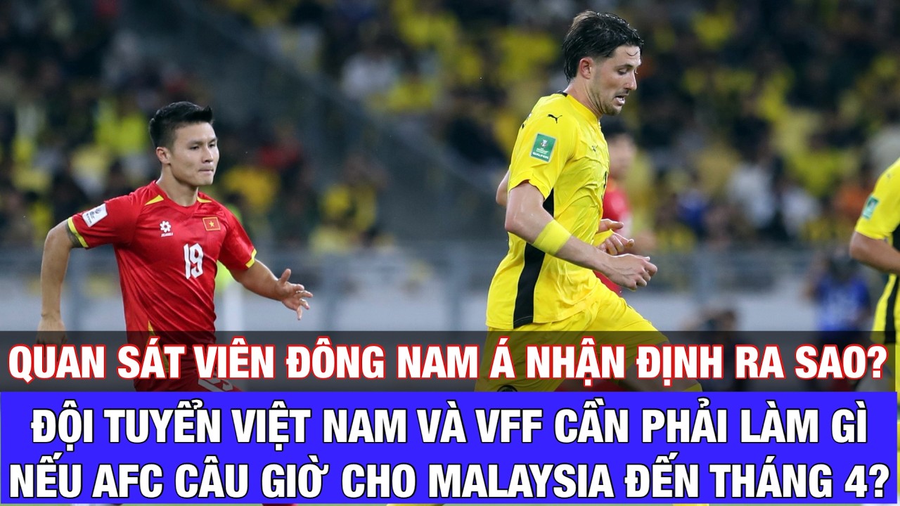 AFC CÂU GIỜ CHO MALAYSIA ĐẾN KHI NÀO, ĐỘI TUYỂN VIỆT NAM VÀ VFF CẦN CHUẨN BỊ CHO KỊCH BẢN GÌ?