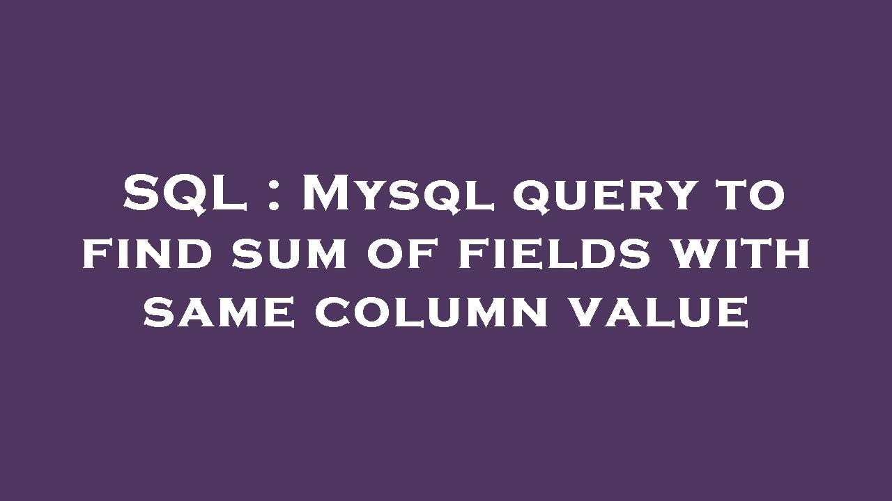 SQL : Mysql query to find sum of fields with same column value