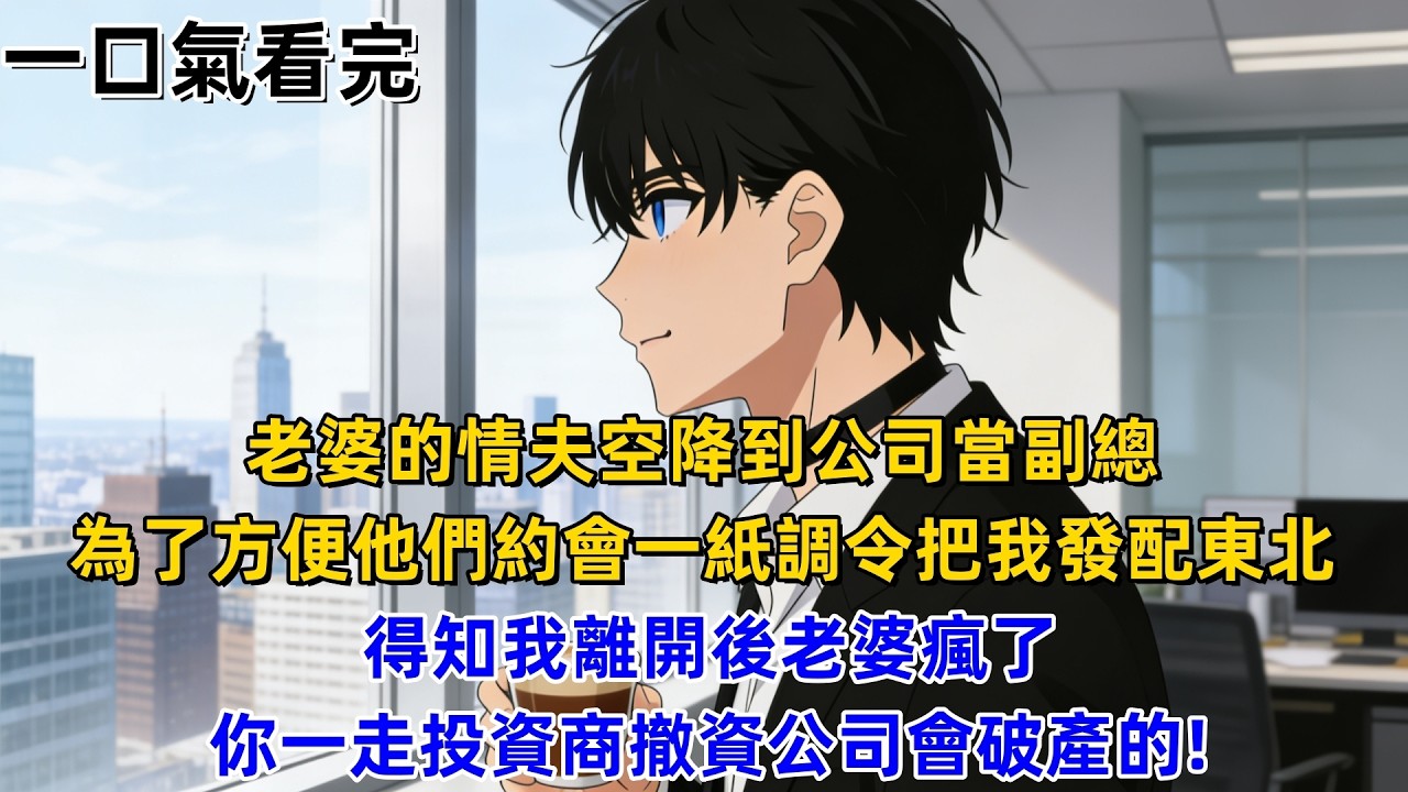 【一口氣看完】老婆的情夫空降到公司當副總，為了方便他們約會一紙調令把我發配東北，得知我離開後老婆瘋了，你一走投資商撤資公司會破產的!