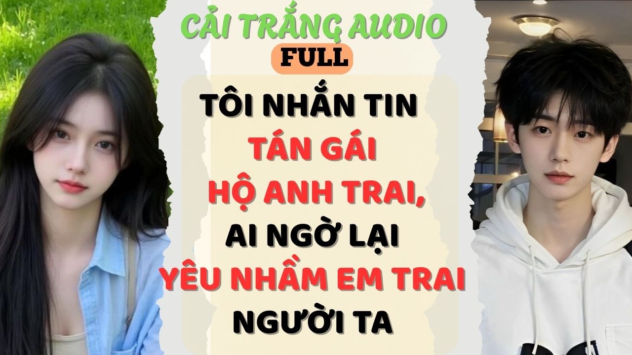 Truyện Audio | TÔI NHẮN TIN TÁN GÁI HỘ ANH TRAI, AI NGỜ LẠI YÊU NHẦM EM TRAI NGƯỜI TA | #fullaudio