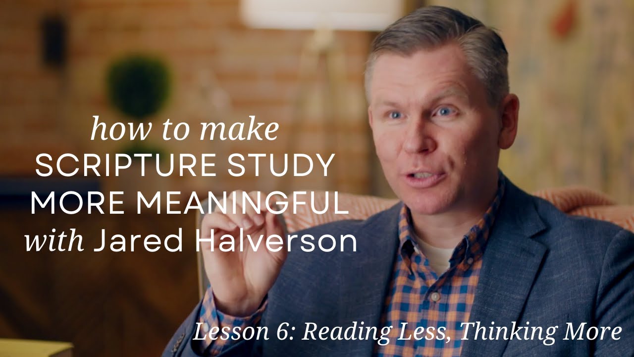 Lesson 6: Reading Less, Thinking More, Make Scripture Study More Meaningful with Jared Halverson