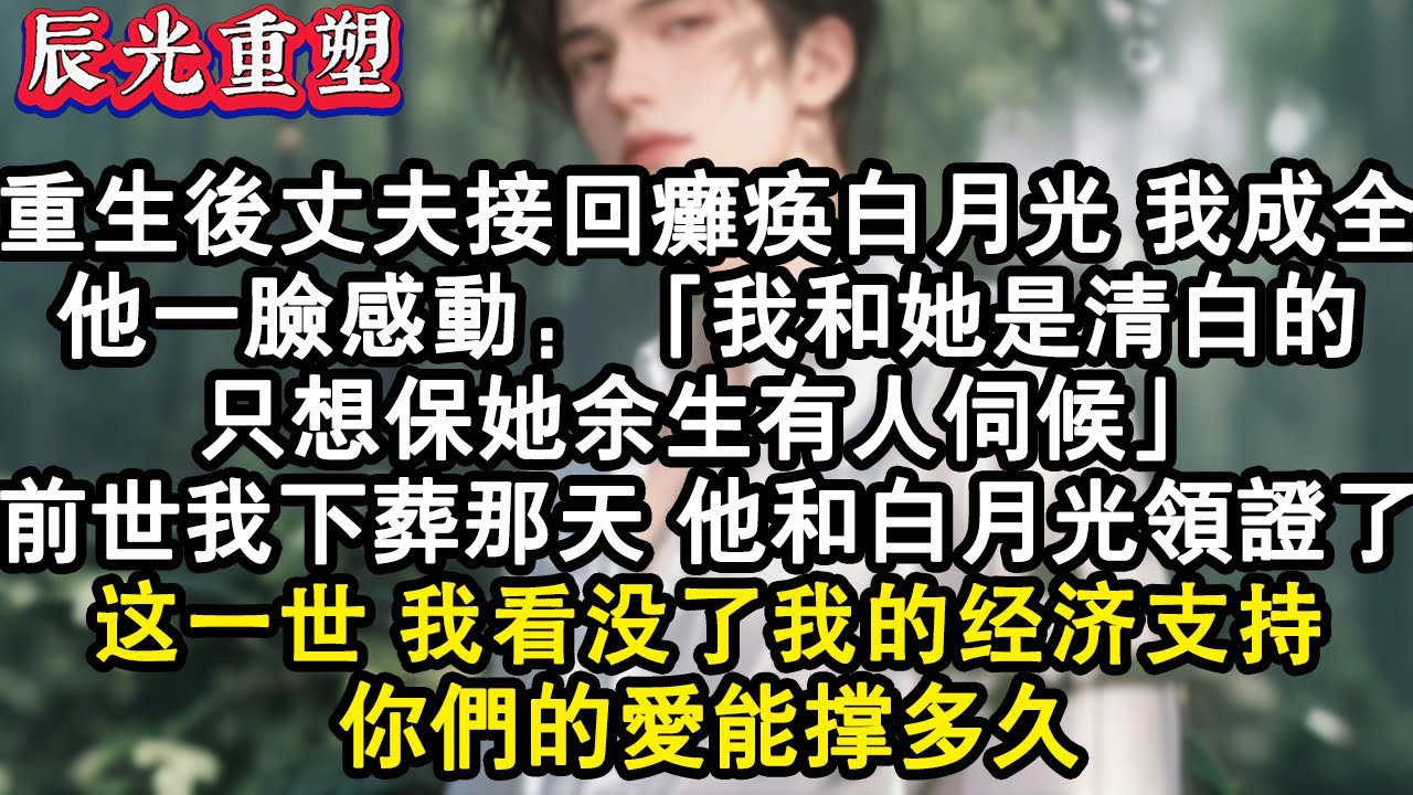 【完結爽文】重生后丈夫接回瘫痪白月光我成全，他一臉感動：我和她是清白的，只想保她餘生有人伺候。这次我看没我的经济支持，你们的爱能撑多久#故事 #重生故事 #爽文 #情感 #重生 #重生文 #重生小說