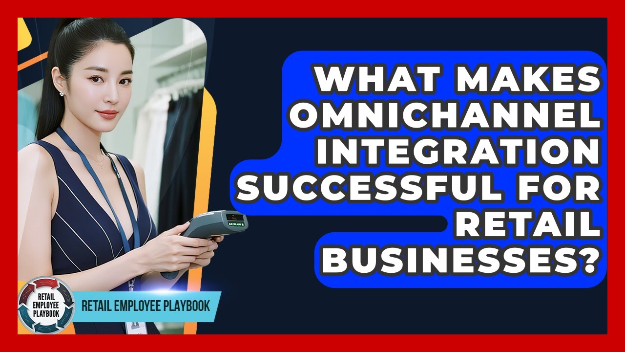 What Makes Omnichannel Integration Successful For Retail Businesses? - Retail Employee Playbook